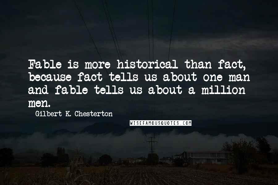 Gilbert K. Chesterton Quotes: Fable is more historical than fact, because fact tells us about one man and fable tells us about a million men.