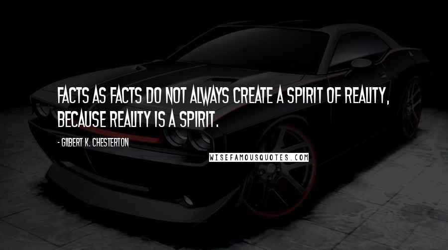 Gilbert K. Chesterton Quotes: Facts as facts do not always create a spirit of reality, because reality is a spirit.