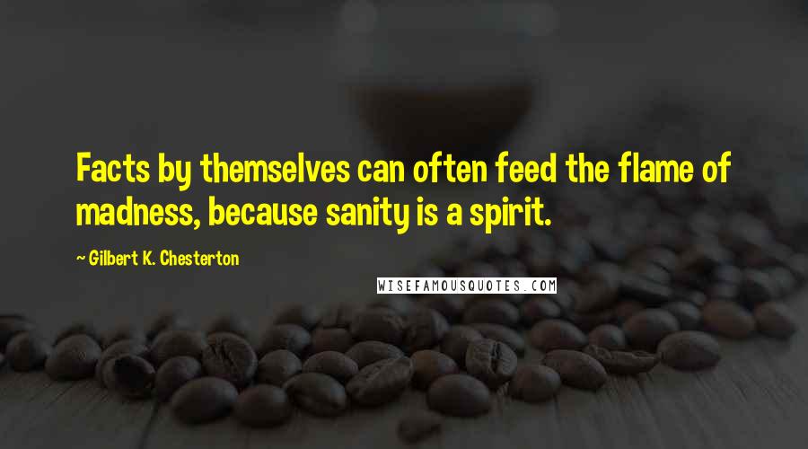 Gilbert K. Chesterton Quotes: Facts by themselves can often feed the flame of madness, because sanity is a spirit.