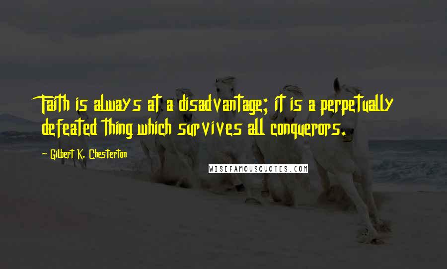 Gilbert K. Chesterton Quotes: Faith is always at a disadvantage; it is a perpetually defeated thing which survives all conquerors.