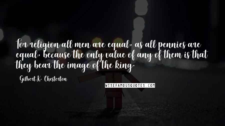 Gilbert K. Chesterton Quotes: For religion all men are equal, as all pennies are equal, because the only value of any of them is that they bear the image of the king.