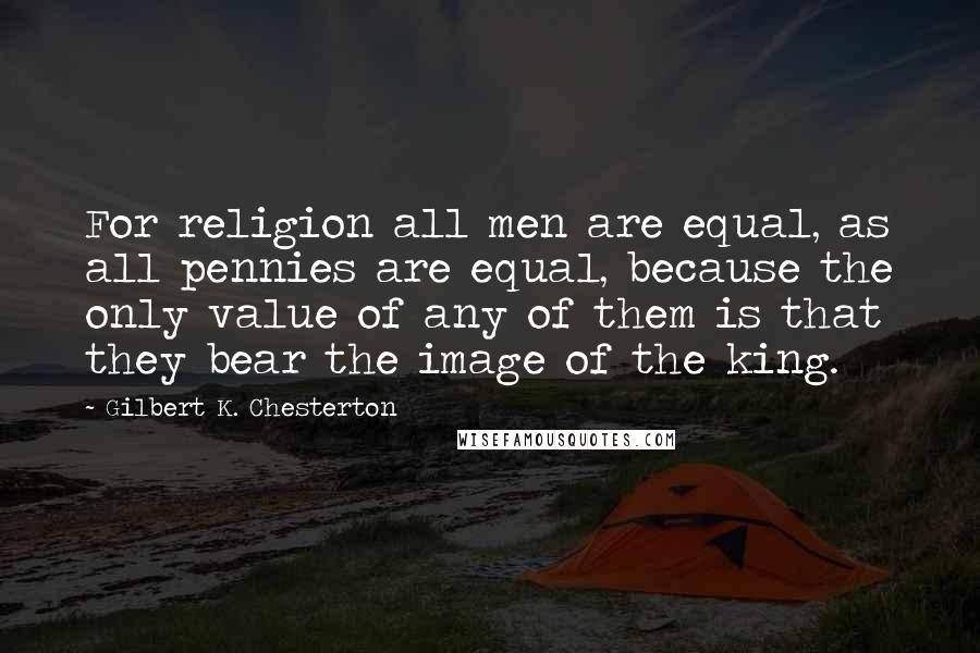 Gilbert K. Chesterton Quotes: For religion all men are equal, as all pennies are equal, because the only value of any of them is that they bear the image of the king.