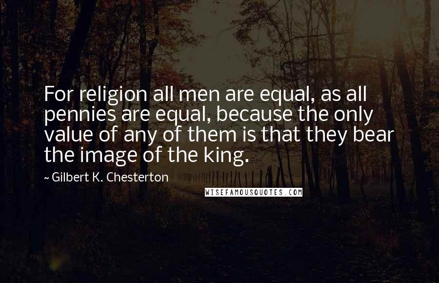 Gilbert K. Chesterton Quotes: For religion all men are equal, as all pennies are equal, because the only value of any of them is that they bear the image of the king.