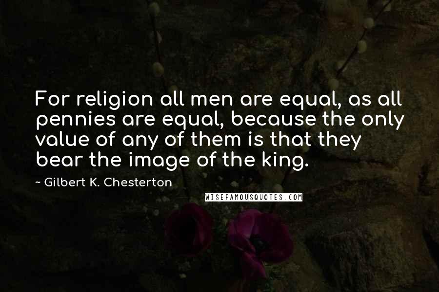 Gilbert K. Chesterton Quotes: For religion all men are equal, as all pennies are equal, because the only value of any of them is that they bear the image of the king.