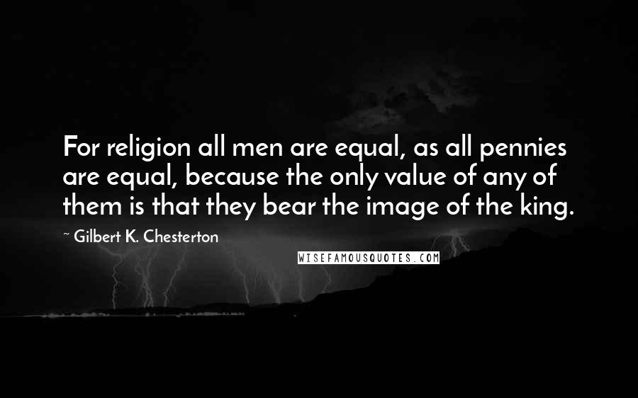 Gilbert K. Chesterton Quotes: For religion all men are equal, as all pennies are equal, because the only value of any of them is that they bear the image of the king.
