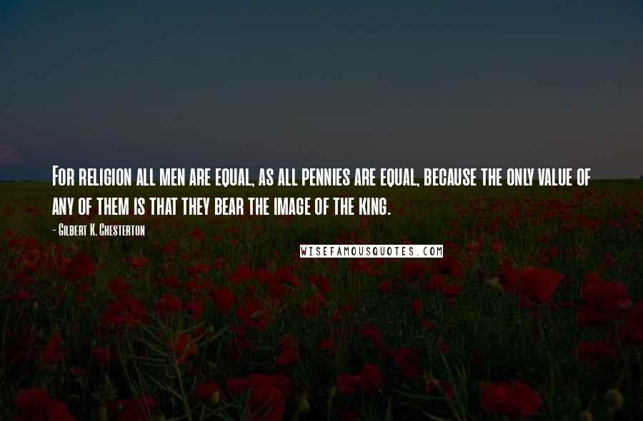 Gilbert K. Chesterton Quotes: For religion all men are equal, as all pennies are equal, because the only value of any of them is that they bear the image of the king.