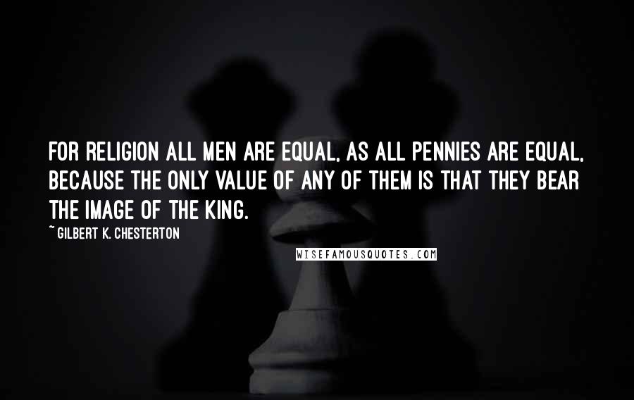 Gilbert K. Chesterton Quotes: For religion all men are equal, as all pennies are equal, because the only value of any of them is that they bear the image of the king.