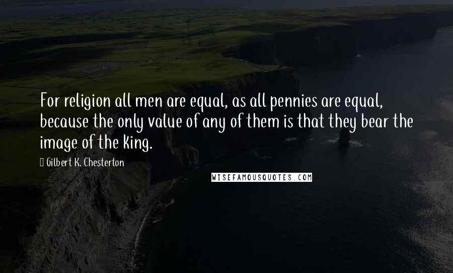 Gilbert K. Chesterton Quotes: For religion all men are equal, as all pennies are equal, because the only value of any of them is that they bear the image of the king.