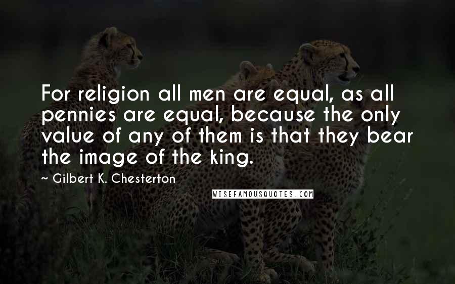 Gilbert K. Chesterton Quotes: For religion all men are equal, as all pennies are equal, because the only value of any of them is that they bear the image of the king.