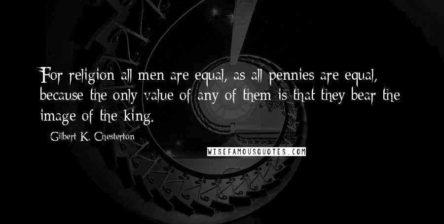 Gilbert K. Chesterton Quotes: For religion all men are equal, as all pennies are equal, because the only value of any of them is that they bear the image of the king.