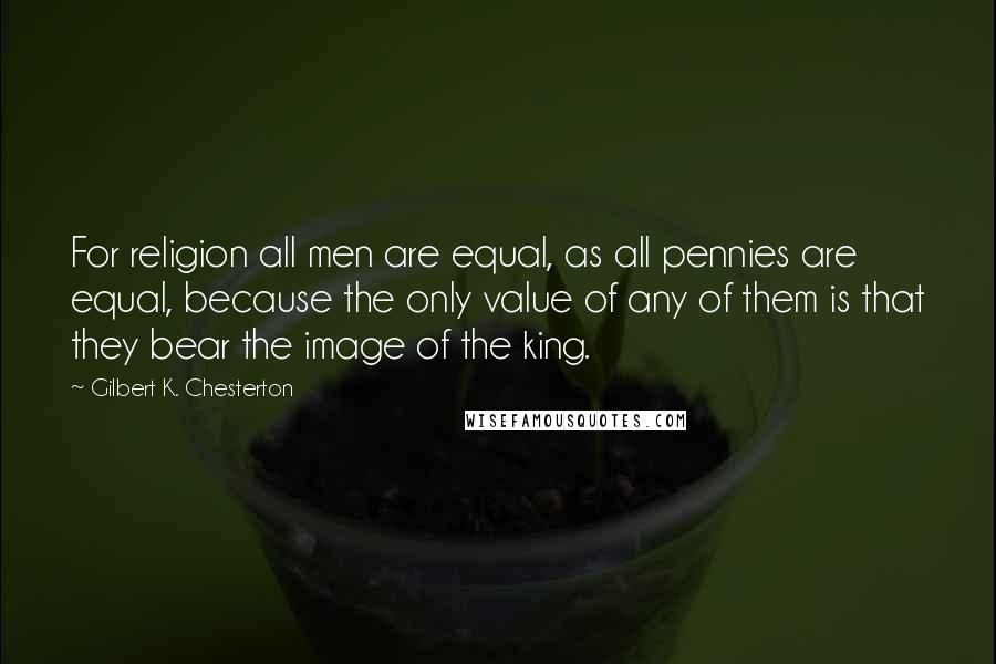 Gilbert K. Chesterton Quotes: For religion all men are equal, as all pennies are equal, because the only value of any of them is that they bear the image of the king.