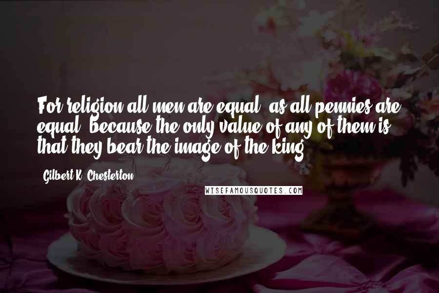 Gilbert K. Chesterton Quotes: For religion all men are equal, as all pennies are equal, because the only value of any of them is that they bear the image of the king.