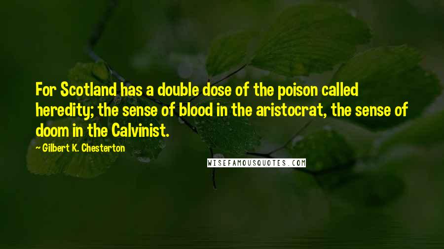 Gilbert K. Chesterton Quotes: For Scotland has a double dose of the poison called heredity; the sense of blood in the aristocrat, the sense of doom in the Calvinist.