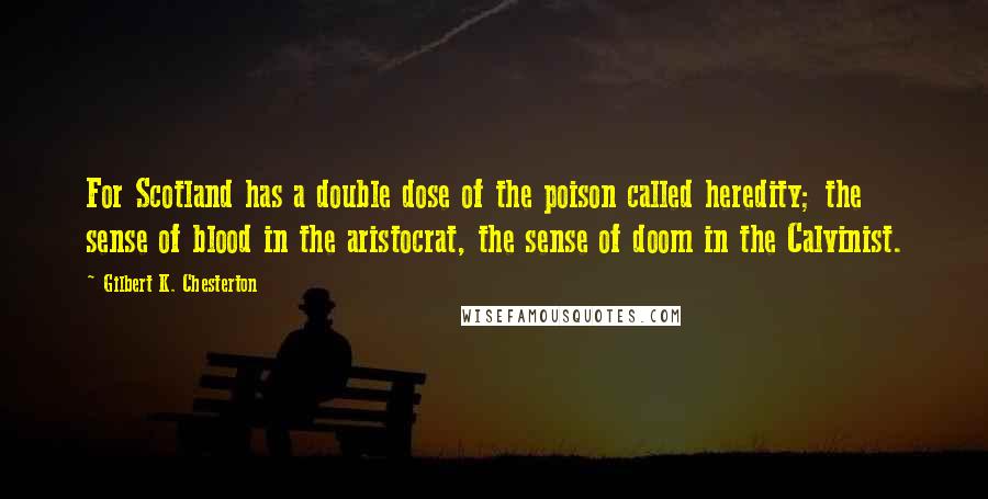 Gilbert K. Chesterton Quotes: For Scotland has a double dose of the poison called heredity; the sense of blood in the aristocrat, the sense of doom in the Calvinist.