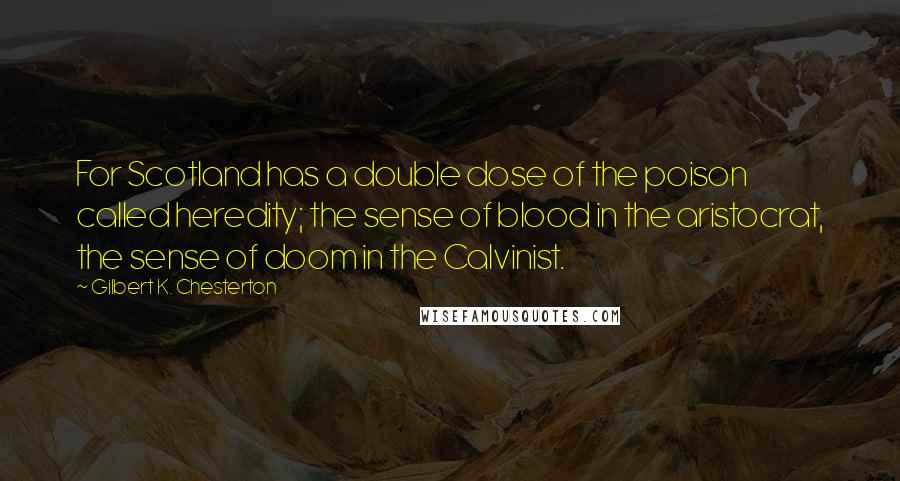 Gilbert K. Chesterton Quotes: For Scotland has a double dose of the poison called heredity; the sense of blood in the aristocrat, the sense of doom in the Calvinist.