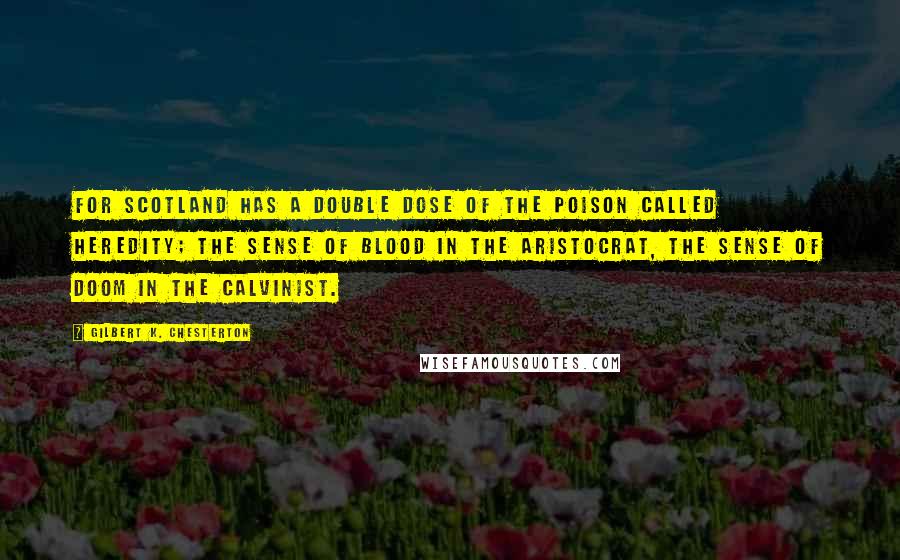 Gilbert K. Chesterton Quotes: For Scotland has a double dose of the poison called heredity; the sense of blood in the aristocrat, the sense of doom in the Calvinist.