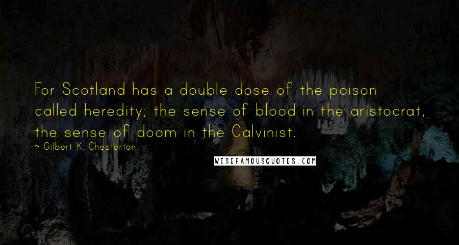 Gilbert K. Chesterton Quotes: For Scotland has a double dose of the poison called heredity; the sense of blood in the aristocrat, the sense of doom in the Calvinist.