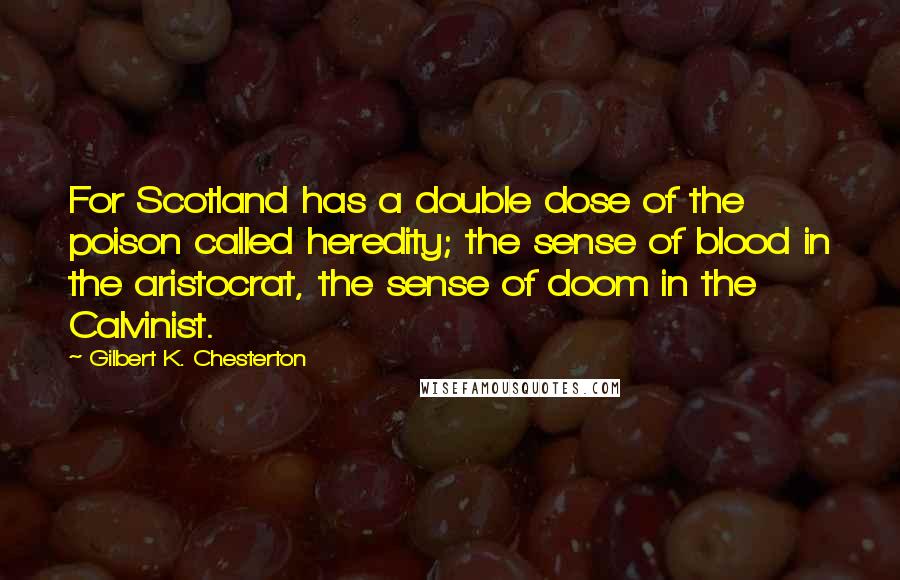 Gilbert K. Chesterton Quotes: For Scotland has a double dose of the poison called heredity; the sense of blood in the aristocrat, the sense of doom in the Calvinist.
