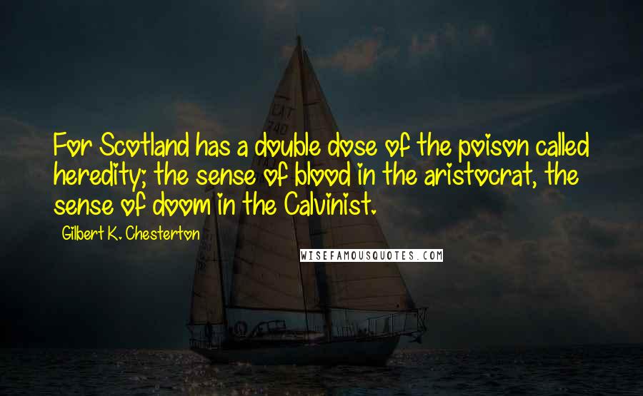 Gilbert K. Chesterton Quotes: For Scotland has a double dose of the poison called heredity; the sense of blood in the aristocrat, the sense of doom in the Calvinist.