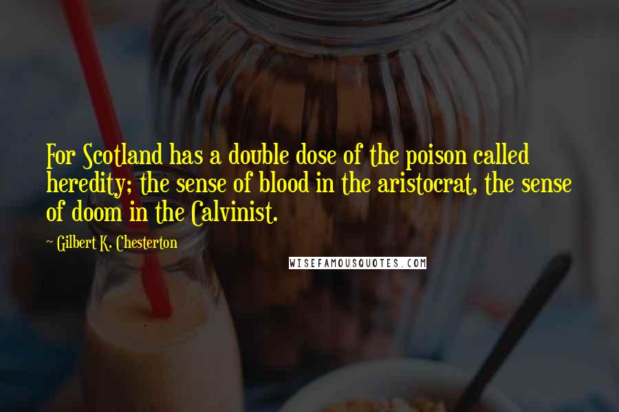 Gilbert K. Chesterton Quotes: For Scotland has a double dose of the poison called heredity; the sense of blood in the aristocrat, the sense of doom in the Calvinist.