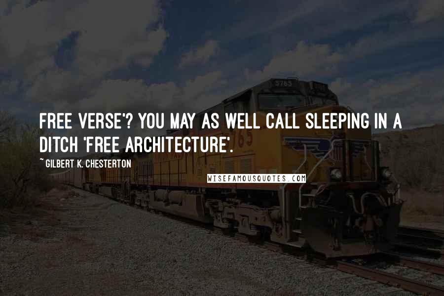 Gilbert K. Chesterton Quotes: Free verse'? You may as well call sleeping in a ditch 'free architecture'.