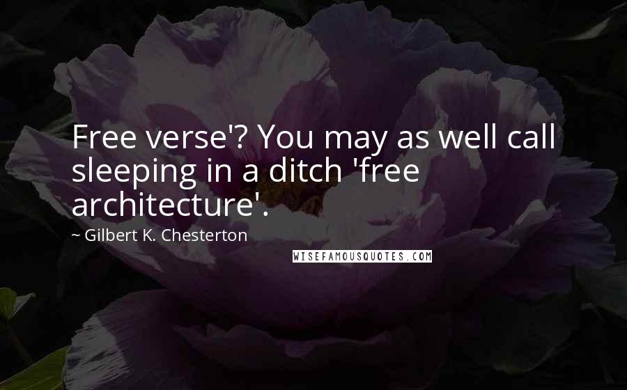 Gilbert K. Chesterton Quotes: Free verse'? You may as well call sleeping in a ditch 'free architecture'.