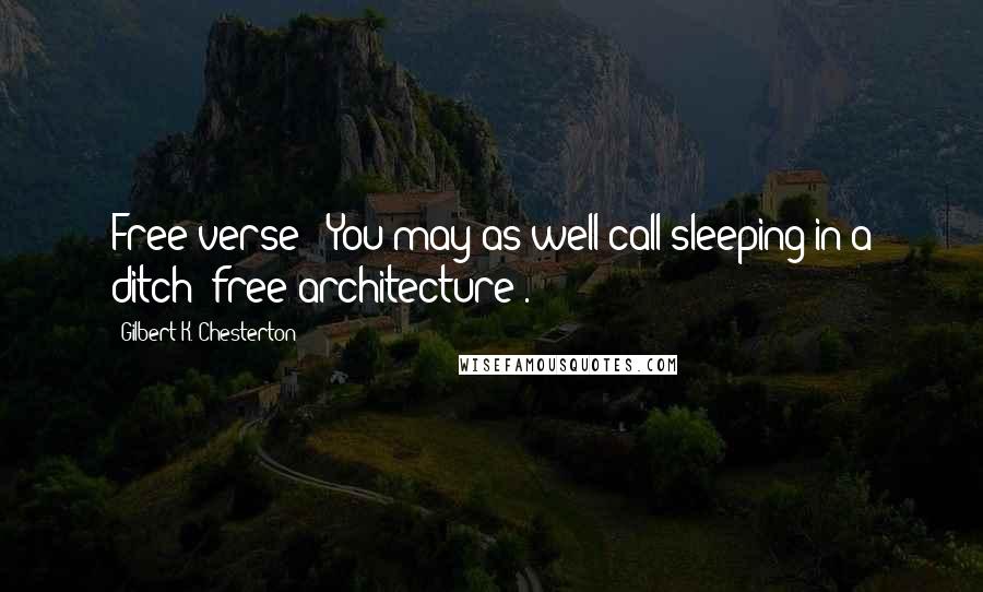 Gilbert K. Chesterton Quotes: Free verse'? You may as well call sleeping in a ditch 'free architecture'.