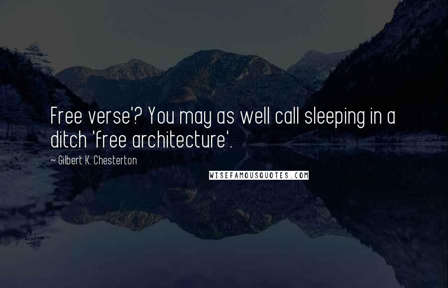 Gilbert K. Chesterton Quotes: Free verse'? You may as well call sleeping in a ditch 'free architecture'.