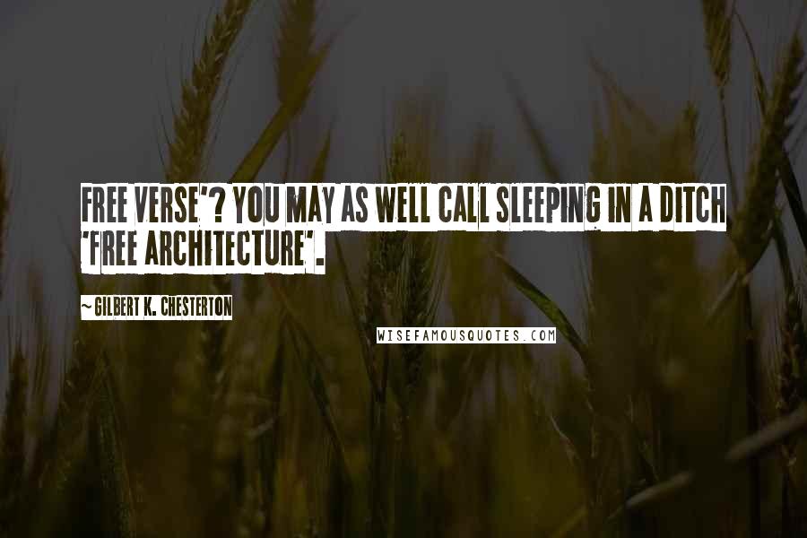 Gilbert K. Chesterton Quotes: Free verse'? You may as well call sleeping in a ditch 'free architecture'.