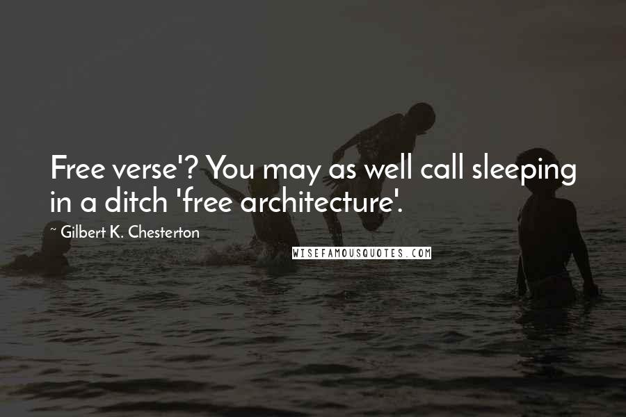 Gilbert K. Chesterton Quotes: Free verse'? You may as well call sleeping in a ditch 'free architecture'.