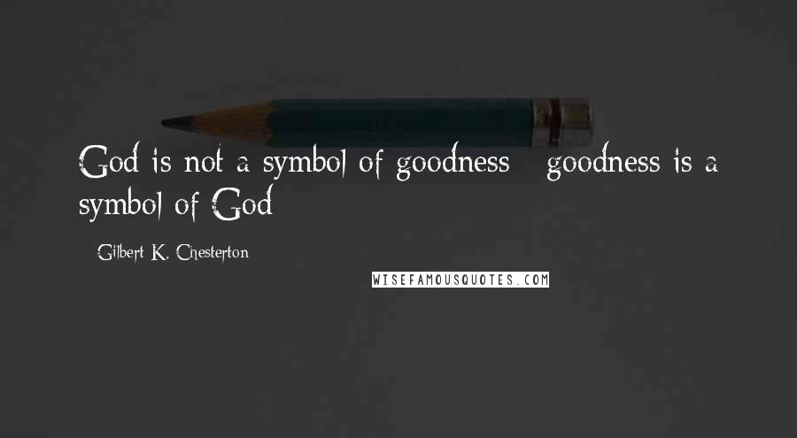 Gilbert K. Chesterton Quotes: God is not a symbol of goodness;  goodness is a symbol of God