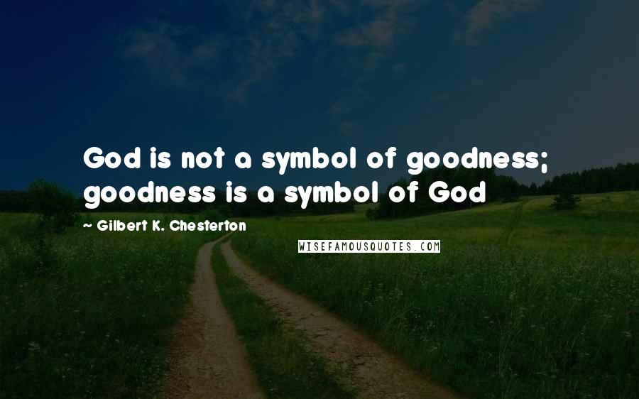Gilbert K. Chesterton Quotes: God is not a symbol of goodness;  goodness is a symbol of God