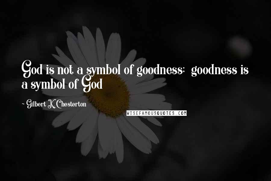 Gilbert K. Chesterton Quotes: God is not a symbol of goodness;  goodness is a symbol of God