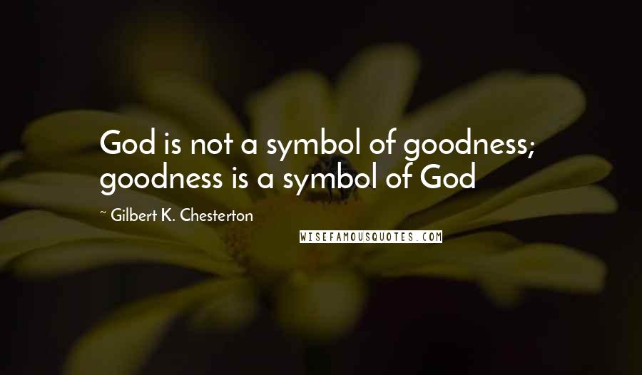 Gilbert K. Chesterton Quotes: God is not a symbol of goodness;  goodness is a symbol of God