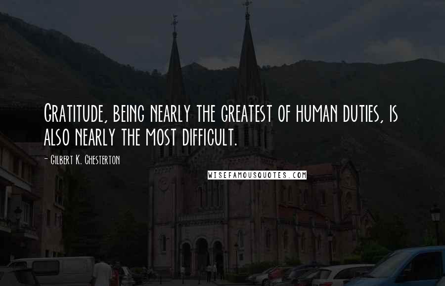 Gilbert K. Chesterton Quotes: Gratitude, being nearly the greatest of human duties, is also nearly the most difficult.