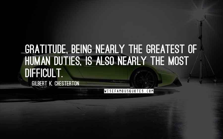 Gilbert K. Chesterton Quotes: Gratitude, being nearly the greatest of human duties, is also nearly the most difficult.