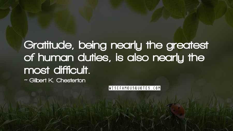 Gilbert K. Chesterton Quotes: Gratitude, being nearly the greatest of human duties, is also nearly the most difficult.