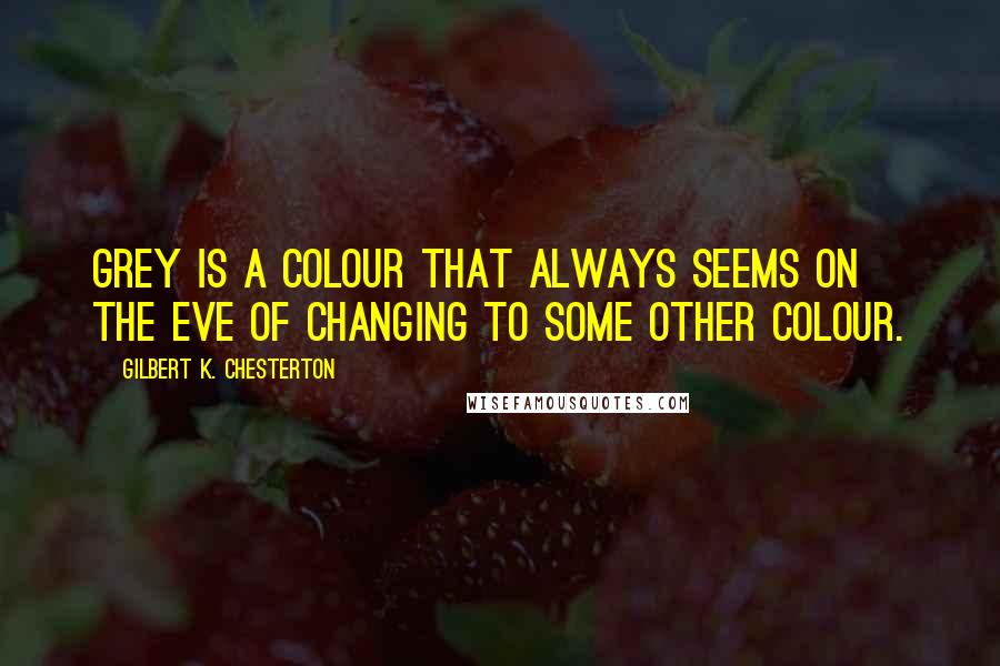 Gilbert K. Chesterton Quotes: Grey is a colour that always seems on the eve of changing to some other colour.