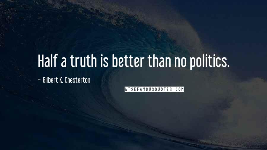 Gilbert K. Chesterton Quotes: Half a truth is better than no politics.