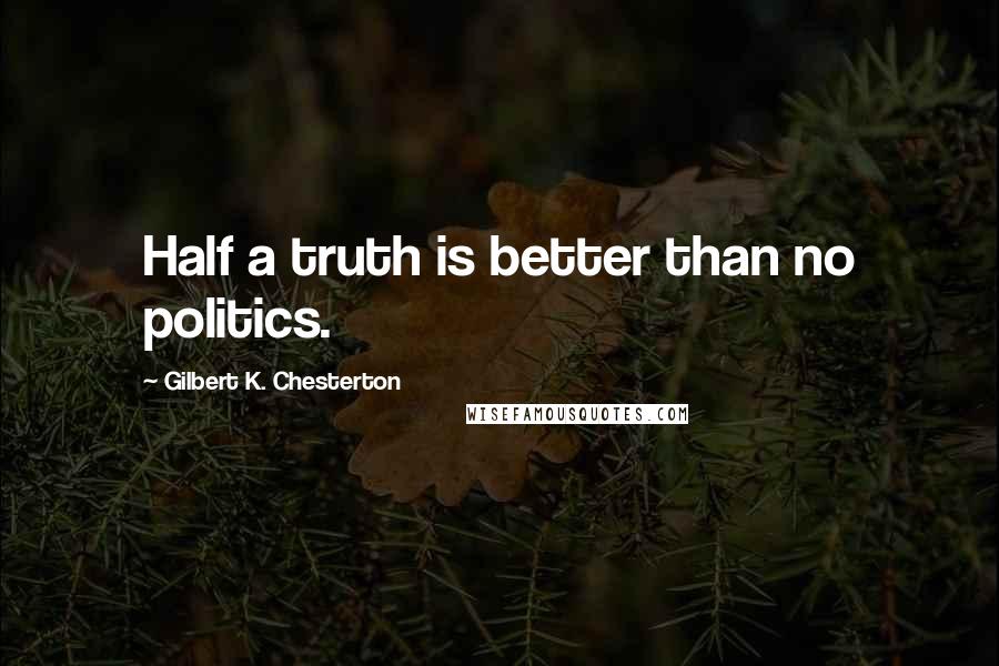 Gilbert K. Chesterton Quotes: Half a truth is better than no politics.