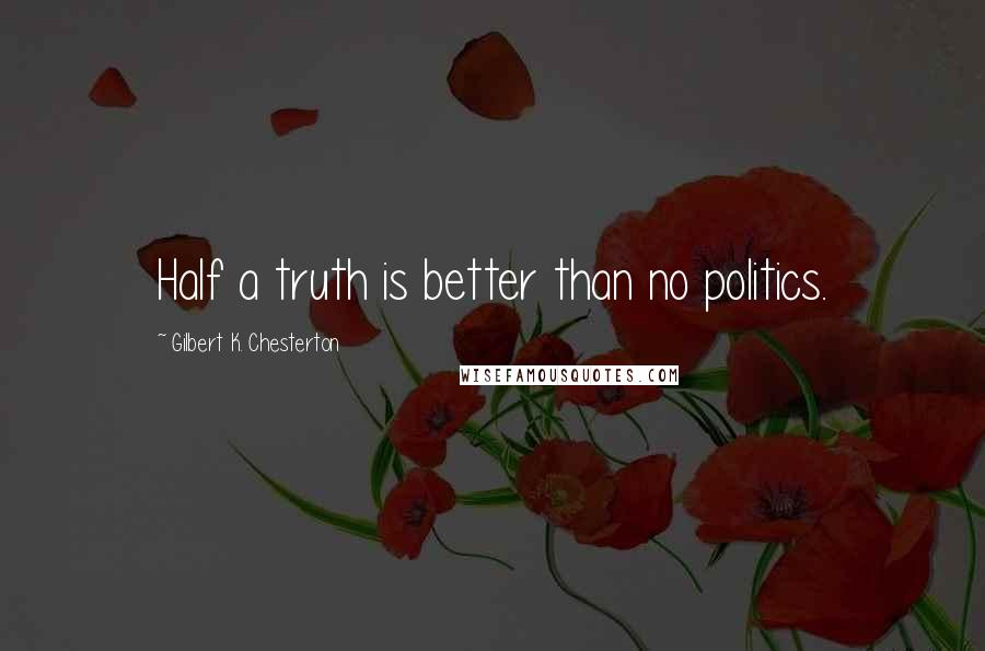 Gilbert K. Chesterton Quotes: Half a truth is better than no politics.