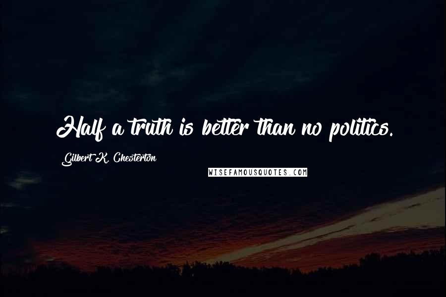 Gilbert K. Chesterton Quotes: Half a truth is better than no politics.