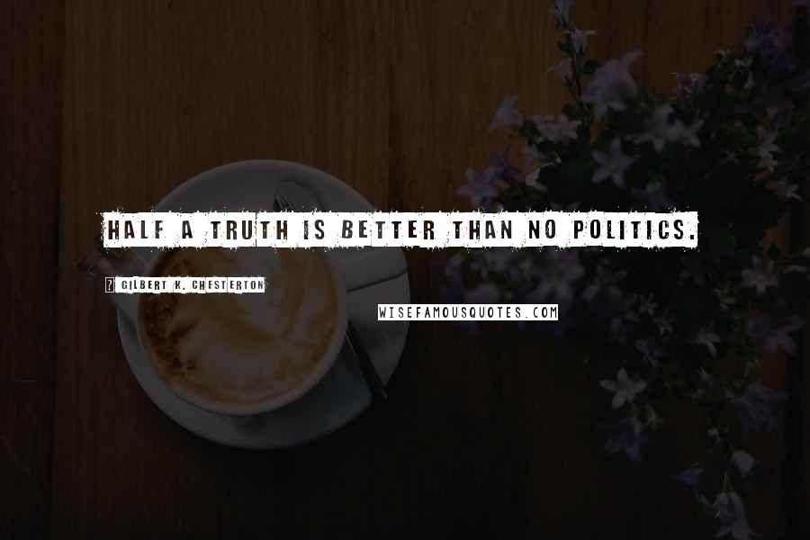 Gilbert K. Chesterton Quotes: Half a truth is better than no politics.