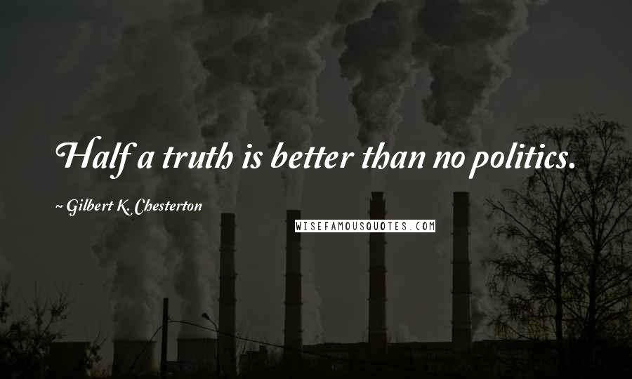 Gilbert K. Chesterton Quotes: Half a truth is better than no politics.