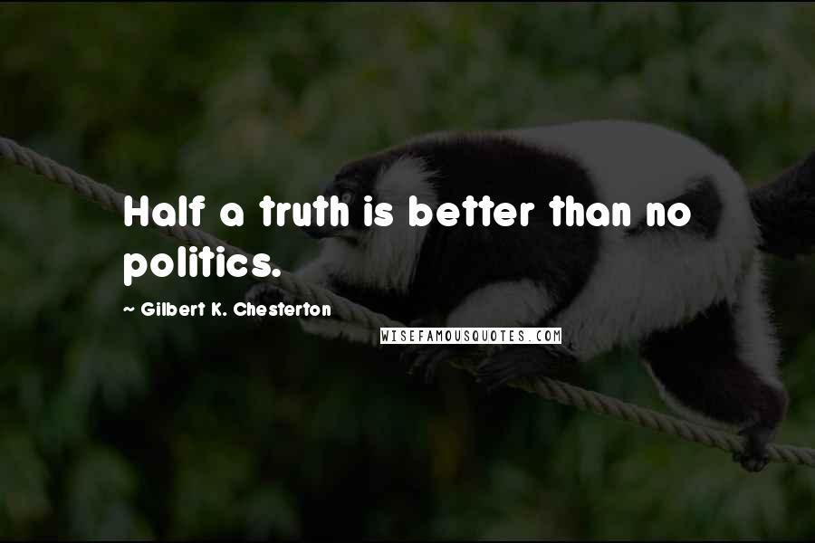 Gilbert K. Chesterton Quotes: Half a truth is better than no politics.