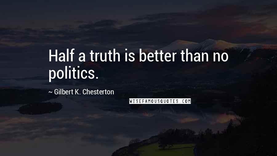 Gilbert K. Chesterton Quotes: Half a truth is better than no politics.