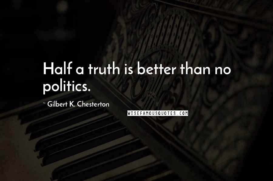 Gilbert K. Chesterton Quotes: Half a truth is better than no politics.