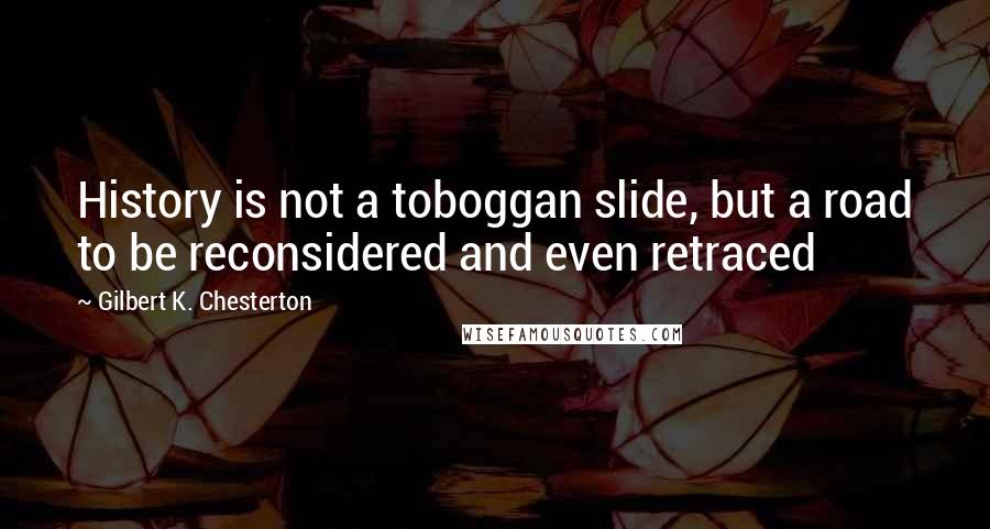 Gilbert K. Chesterton Quotes: History is not a toboggan slide, but a road to be reconsidered and even retraced