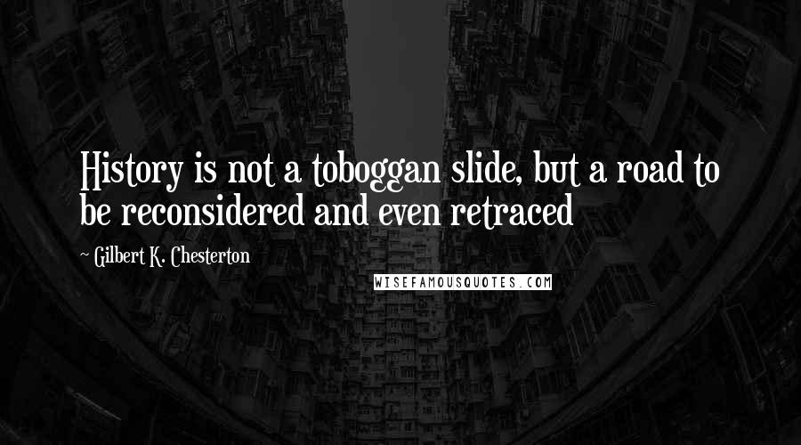 Gilbert K. Chesterton Quotes: History is not a toboggan slide, but a road to be reconsidered and even retraced