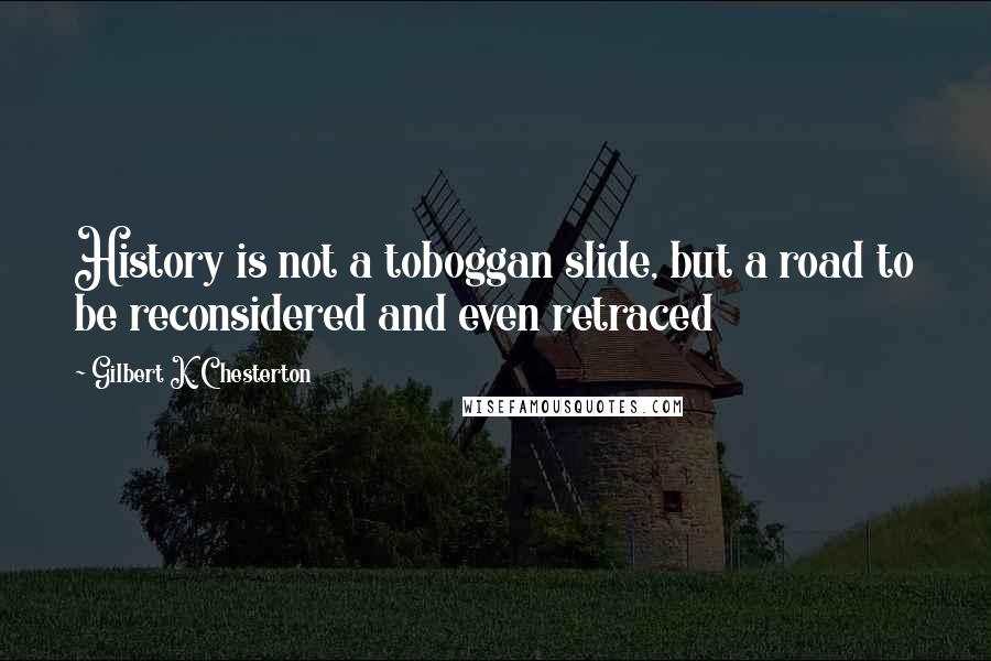 Gilbert K. Chesterton Quotes: History is not a toboggan slide, but a road to be reconsidered and even retraced